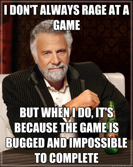 I don't always rage at a game But when I do, It's because the game is bugged and impossible to complete - I don't always rage at a game But when I do, It's because the game is bugged and impossible to complete  The Most Interesting Man In The World