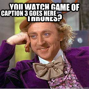 You watch Game of Thrones?  Caption 3 goes here  Condescending Wonka