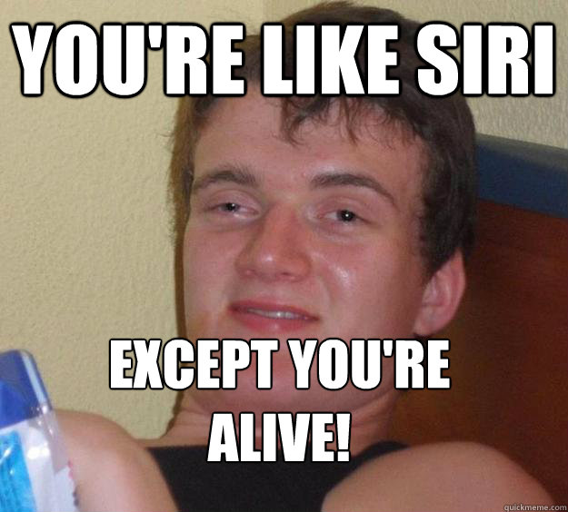 You're like Siri Except you're alive!
  10 Guy