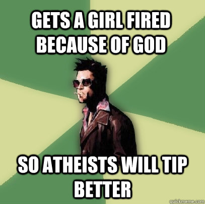 Gets a girl fired because of god So Atheists will tip better  Helpful Tyler Durden