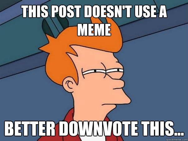 This post doesn't use a meme  Better downvote this...  Futurama Fry