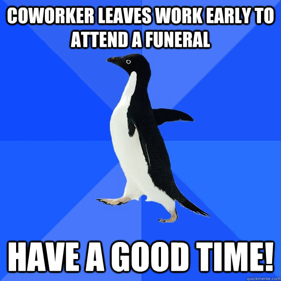 Coworker leaves work early to attend a funeral Have a good time! - Coworker leaves work early to attend a funeral Have a good time!  Socially Awkward Penguin