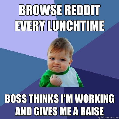 Browse reddit every lunchtime Boss thinks I'm working and gives me a raise - Browse reddit every lunchtime Boss thinks I'm working and gives me a raise  Success Kid