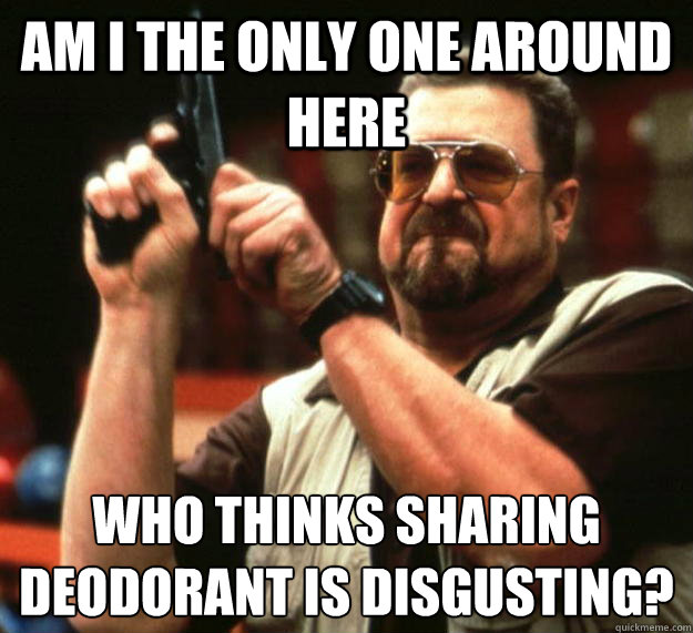 am I the only one around here who thinks sharing deodorant is disgusting?   Angry Walter