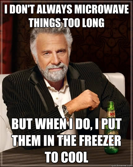 I don't always microwave things too long But when I do, I put them in the freezer to cool  The Most Interesting Man In The World