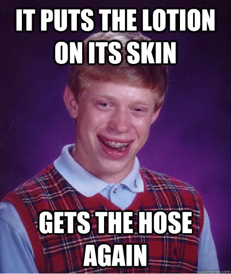 It puts the lotion on its skin Gets the Hose Again  Bad Luck Brian