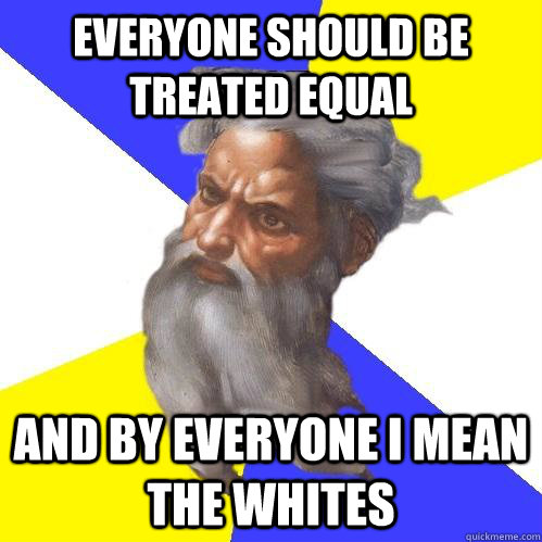 everyone should be treated equal and by everyone i mean the whites  Advice God