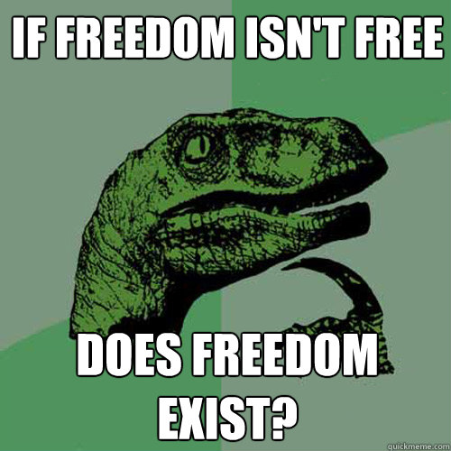 if freedom isn't free does freedom exist?  Philosoraptor