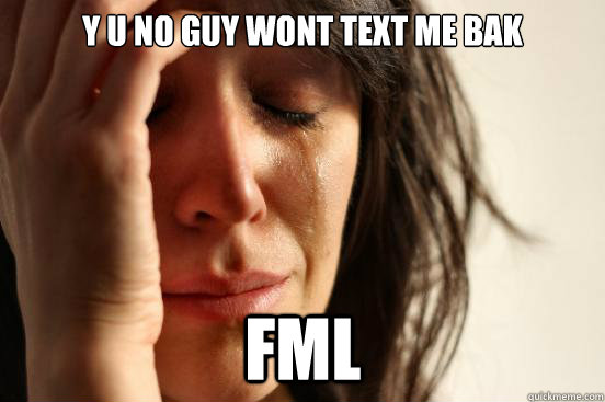 Y U NO GUY WONT TEXT ME BAK FML  First World Problems