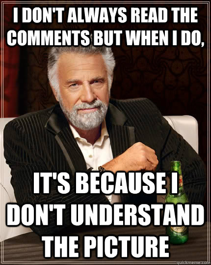 I don't always read the comments but when I do, It's because I don't understand the picture - I don't always read the comments but when I do, It's because I don't understand the picture  The Most Interesting Man In The World