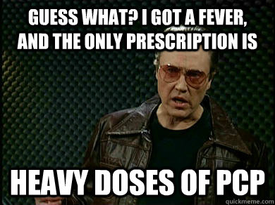 Guess what? I got a fever,   and the only prescription is heavy doses of pcp - Guess what? I got a fever,   and the only prescription is heavy doses of pcp  imONLYsquirteen