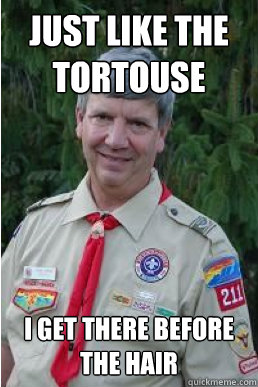 Just like the tortouse i get there before the hair  Harmless Scout Leader