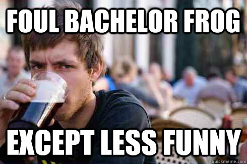 foul bachelor frog except less funny  Lazy College Senior