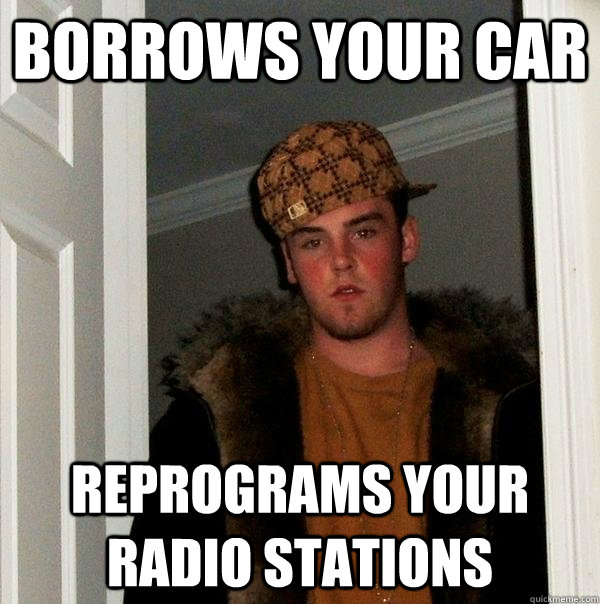 Borrows your car Reprograms your radio stations  Scumbag Steve