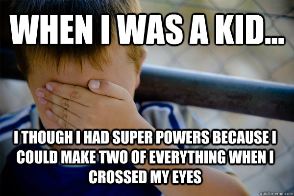 WHEN I WAS A KID... I though i had super powers because i could make two of everything when i crossed my eyes  Confession kid