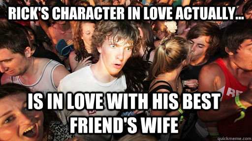 Rick's character in Love Actually... is in love with his best friend's wife - Rick's character in Love Actually... is in love with his best friend's wife  Sudden Clarity Clarence