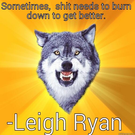 SOMETIMES,  SHIT NEEDS TO BURN DOWN TO GET BETTER. -LEIGH RYAN Courage Wolf