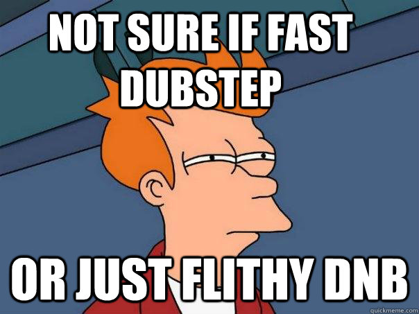 Not sure if fast dubstep Or just flithy dnb  Futurama Fry