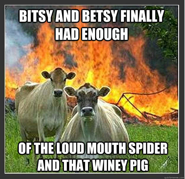 Bitsy and betsy finally had enough of the loud mouth spider and that winey pig  Evil cows