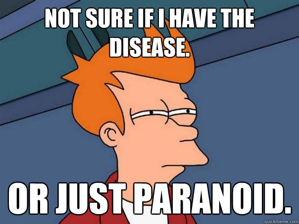 Not sure if I have the disease. Or just paranoid.  Futurama Fry