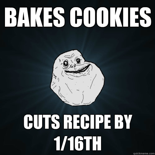 Bakes cookies cuts recipe by 1/16th  Forever Alone