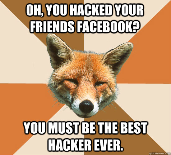 Oh, you hacked your friends facebook? You must be the best hacker ever.  Condescending Fox