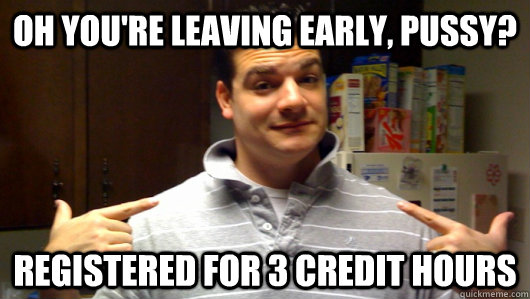 Oh you're leaving early, pussy? Registered for 3 credit hours - Oh you're leaving early, pussy? Registered for 3 credit hours  5th Year College Senior