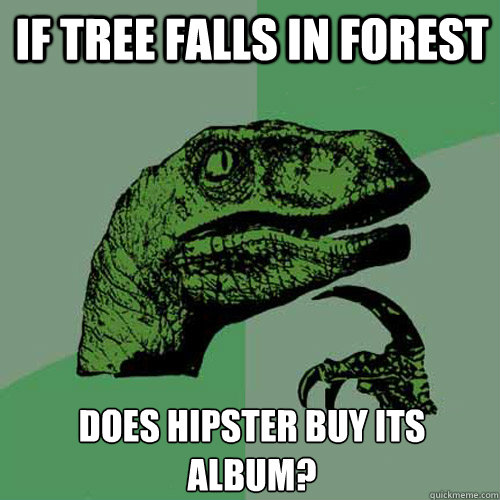 If tree falls in forest does hipster buy its album?  Philosoraptor