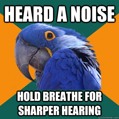 Heard a noise hold breathe for sharper hearing  Paranoid Parrot