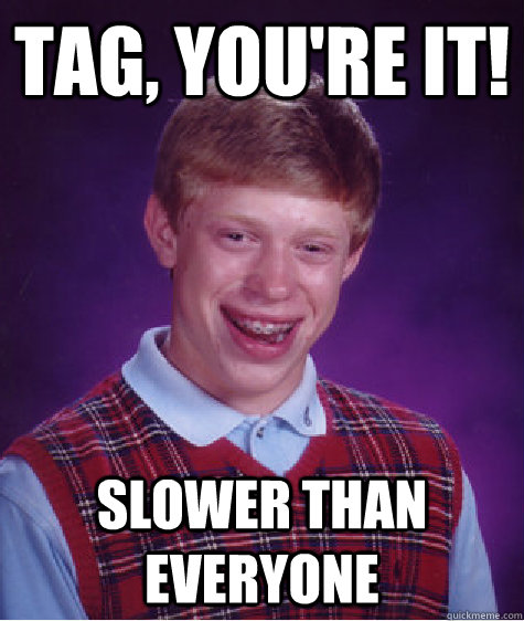 TAG, YOU'RE IT! SLOWER THAN EVERYONE  Bad Luck Brian