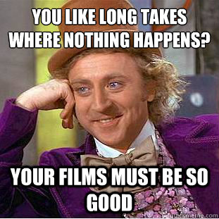 You like long takes where nothing happens?
 your films must be so good - You like long takes where nothing happens?
 your films must be so good  Condescending Wonka