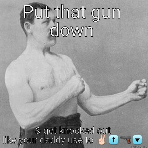 PUT THAT GUN DOWN & GET KNOCKED OUT LIKE YOUR DADDY USE TO ✌⬆ overly manly man