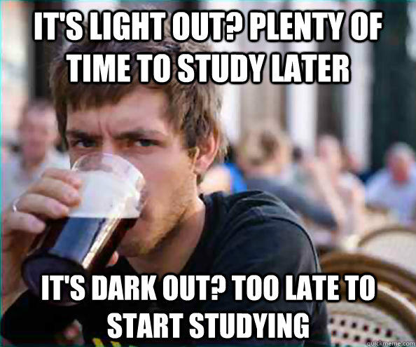 It's light out? Plenty of time to study later It's dark out? Too late to start studying - It's light out? Plenty of time to study later It's dark out? Too late to start studying  Lazy College Senior
