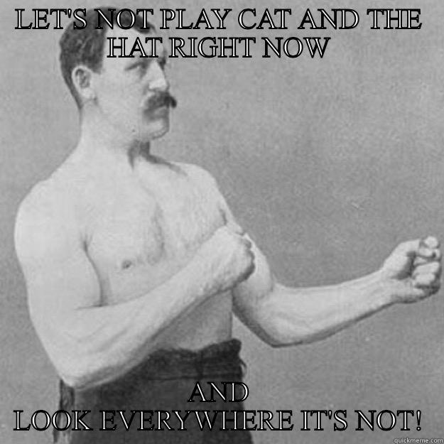 LET'S NOT PLAY CAT AND THE HAT RIGHT NOW AND LOOK EVERYWHERE IT'S NOT! overly manly man