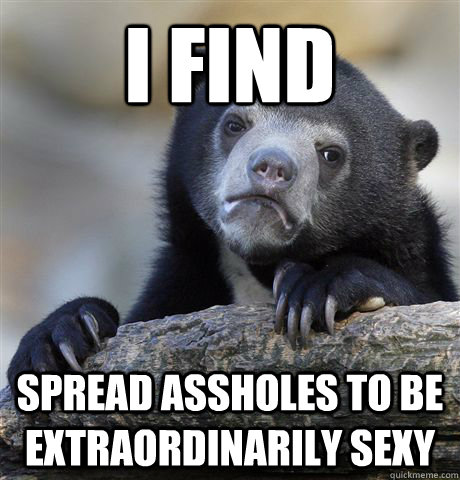 I find spread assholes to be extraordinarily sexy  Confession Bear