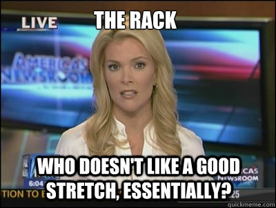 The Rack Who doesn't like a good stretch, essentially?  Megyn Kelly