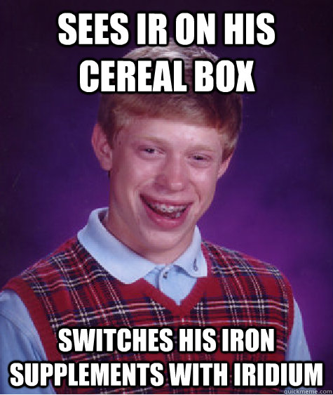 Sees Ir on his cereal box Switches his iron supplements with Iridium - Sees Ir on his cereal box Switches his iron supplements with Iridium  Bad Luck Brian