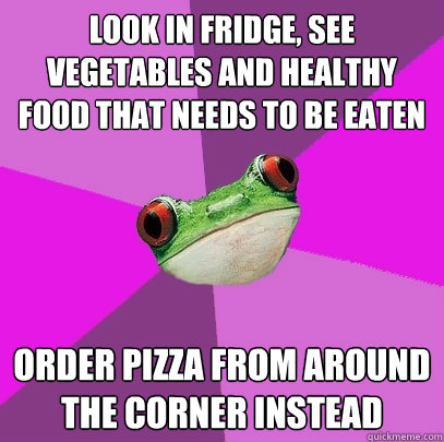 Look in fridge, see vegetables and healthy food that needs to be eaten Order pizza from around the corner instead  Foul Bachelorette Frog