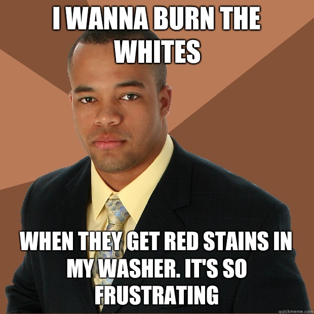 I wanna burn the whites When they get red stains in my washer. It's so frustrating  Successful Black Man