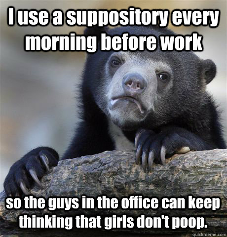 I use a suppository every morning before work so the guys in the office can keep thinking that girls don't poop. - I use a suppository every morning before work so the guys in the office can keep thinking that girls don't poop.  Confession Bear