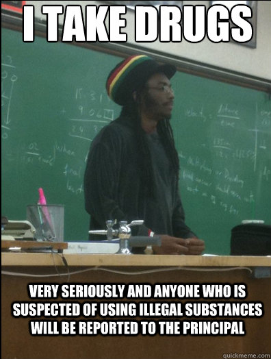 i take drugs very seriously and anyone who is suspected of using illegal substances will be reported to the principal   Rasta Science Teacher