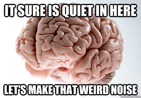 It sure is quiet in here Let's make that weird noise   Scumbag Brain