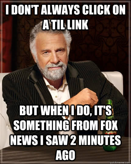 I don't always click on a TIL link but when I do, it's something from fox news i saw 2 minutes ago  - I don't always click on a TIL link but when I do, it's something from fox news i saw 2 minutes ago   The Most Interesting Man In The World