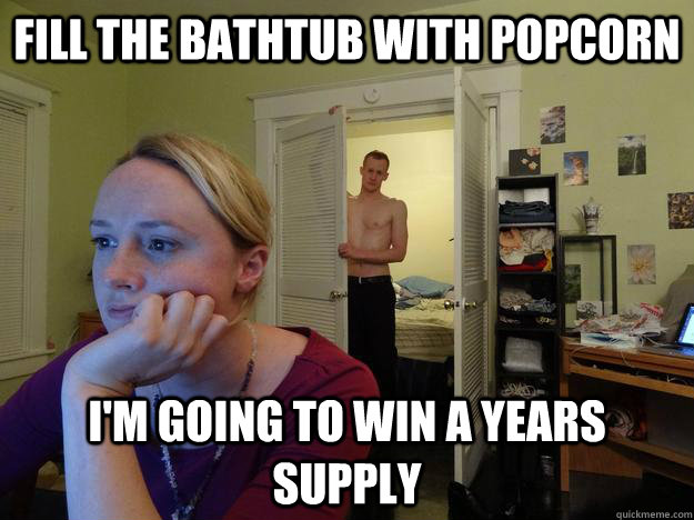 Fill The bathtub with popcorn i'm going to win a years supply  Redditors Husband