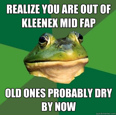 Realize you are out of kleenex mid fap Old ones probably dry by now - Realize you are out of kleenex mid fap Old ones probably dry by now  Foul Bachelor Frog