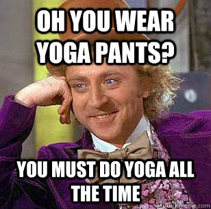 Oh you wear yoga pants? You must do yoga all the time  Condescending Wonka