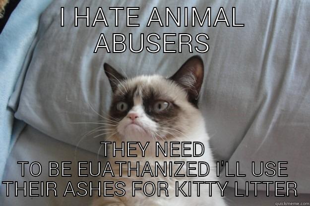 I HATE ANIMAL ABUSERS THEY NEED TO BE EUATHANIZED I'LL USE THEIR ASHES FOR KITTY LITTER  Grumpy Cat