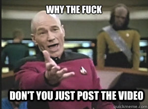 why the fuck Don't you just post the video  Annoyed Picard