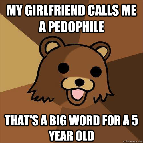 My girlfriend calls me a pedophile That's a big word for a 5 year old  Pedobear