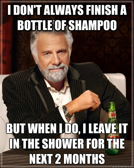 I don't always finish a bottle of shampoo but when I do, i leave it in the shower for the next 2 months  The Most Interesting Man In The World